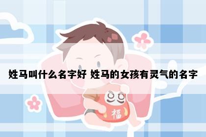 姓马叫什么名字好 姓马的女孩有灵气的名字