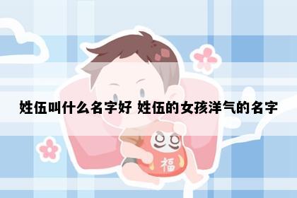 姓伍叫什么名字好 姓伍的女孩洋气的名字