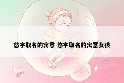 悠字取名的寓意 悠字取名的寓意女孩