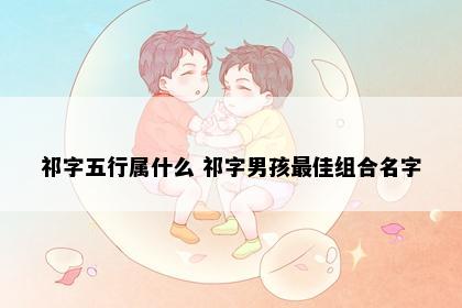 祁字五行属什么 祁字男孩最佳组合名字