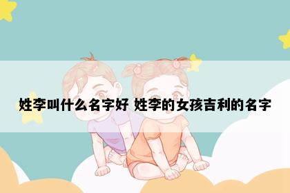 姓李叫什么名字好 姓李的女孩吉利的名字