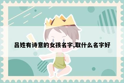 吕姓有诗意的女孩名字,取什么名字好