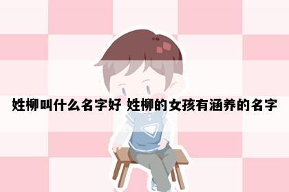 姓柳叫什么名字好 姓柳的女孩有涵养的名字