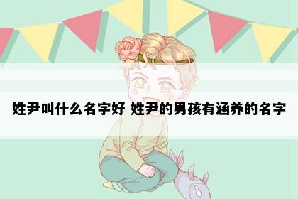 姓尹叫什么名字好 姓尹的男孩有涵养的名字