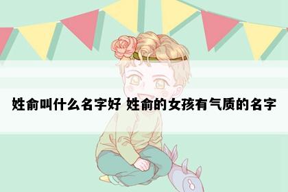 姓俞叫什么名字好 姓俞的女孩有气质的名字