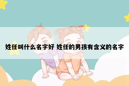 姓任叫什么名字好 姓任的男孩有含义的名字