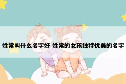 姓常叫什么名字好 姓常的女孩独特优美的名字