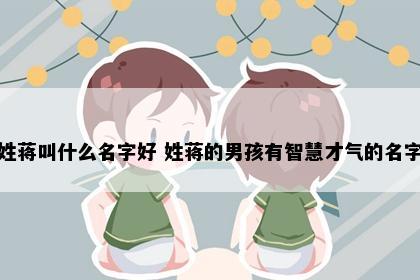 姓蒋叫什么名字好 姓蒋的男孩有智慧才气的名字
