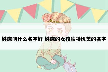 姓麻叫什么名字好 姓麻的女孩独特优美的名字