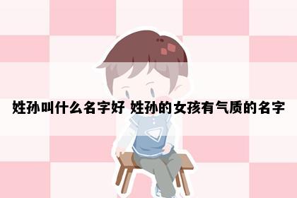 姓孙叫什么名字好 姓孙的女孩有气质的名字