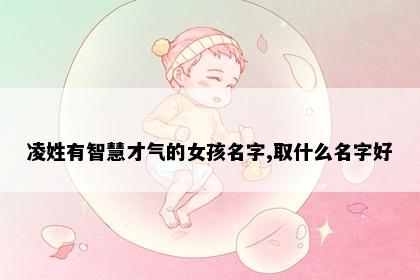 凌姓有智慧才气的女孩名字,取什么名字好