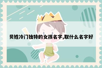 贝姓冷门独特的女孩名字,取什么名字好